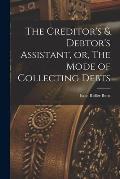 The Creditor's & Debtor's Assistant, or, The Mode of Collecting Debts