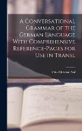 A Conversational Grammar of the German Language With Comprehensive Reference-pages for use in Transl