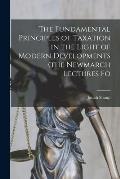 The Fundamental Principles of Taxation in the Light of Modern Developments (the Newmarch Lectures Fo