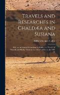 Travels and Researches in Chald?a and Susiana: With an Account of Excavations at Warka, the Erech of Nimrod, and Sh?sh, Shushan the Palace of Esth