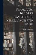 Franz Von Baader's S?mmtliche Werke, Zwoelfter Band