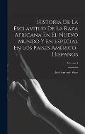 Historia De La Esclavitud De La Raza Africana En El Nuevo Mundo Y En Especial En Los Paises Am?rico-Hispanos; Volume 1