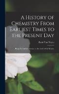 A History of Chemistry From Earliest Times to the Present Day: Being Also an Introduction to the Study of the Science