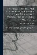 Catalogue of the Art Collection Formed by the Late Mrs. Mary J. Morgan to Be Sold by Auction ...: By Order of the Administrator, William Moir ... Marc