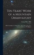 Ten Years' Work of a Mountain Observatory: A Brief Account of the Mount Wilson Solar Observatory of the Carnegie Institution of Washington