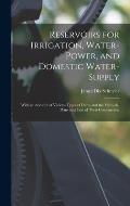 Reservoirs for Irrigation, Water-Power, and Domestic Water-Supply: With an Account of Various Types of Dams and the Methods, Plans and Cost of Their C