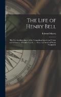 The Life of Henry Bell: The Practical Introducer of the Steam-Boat Into Great Britain and Ireland; to Which Is Added, an Historical Sketch of