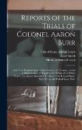 Reports of the Trials of Colonel Aaron Burr: (Late Vice President of the United States, ) for Treason, and for a Misdemeanor, in Preparing the Means o