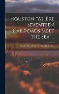 Houston where Seventeen Railroads Meet the sea ..