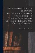 A Laboratory Guide in Practical Bacteriology, With an Outline for the Clinical Examination of the Urine, Blood and Gastric Contents