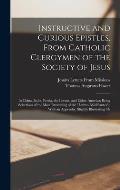 Instructive and Curious Epistles, From Catholic Clergymen of the Society of Jesus: In China, India, Persia, the Levant, and Either America; Being Sele