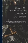 Electro-deposition of Metals: A Practical, Comprehensive Work Comprising Electro-plating ... and Processes Used in Every Department of the Art