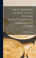 The Commerce Clause of the Federal Constitution, by Frederick H. Cooke