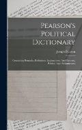 Pearson's Political Dictionary: Containing Remarks, Definitions, Explanations, And Customs, Political And Parliamentary