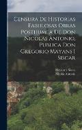 Censura De Historias Fabulosas Obras Posthumea De Don Nicolas Antonio, Publica Don Gregorio Mayans I Siscar