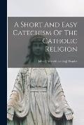 A Short And Easy Catechism Of The Catholic Religion