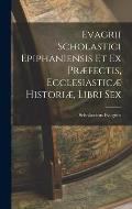 Evagrii Scholastici Epiphaniensis et ex Pr?fectis, Ecclesiastic? Histori?, Libri Sex