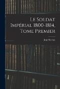 Le Soldat Imp?rial 1800-1814, Tome Premier