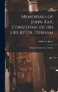 Memorials of John Ray, Consisting of His Life by Dr. Derham: Biographical and Critical Notices