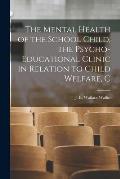 The Mental Health of the School Child, the Psycho-educational Clinic in Relation to Child Welfare, C
