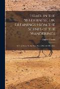'israel in the Wilderness', Or, Gleanings From the Scenes of the Wanderings: With an Essay On the True Date of Korah's Rebellion