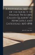 A Historical Sketch of the Society of Friends In Scorn Called Quakers in Newcastle and Gateshead, 1653-1898