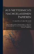 Aus Metternich's Nachgelassenen Papieren: Hrsg. Von Richard Metternich-Winneburg. Geordnet Und Zusammengestellt Von Alfons V. Klinkowstr?m. Autorisirt