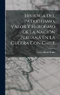 Historia Del Patriotismo, Valor Y Hero?smo De La Naci?n Peruana En La Guerra Con Chile