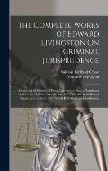 The Complete Works of Edward Livingston On Criminal Jurisprudence: Consisting of Systems of Penal Law for the State of Louisiana and for the United St