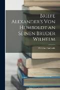 Briefe Alexander's Von Humboldt an Seinen Bruder Wilhelm