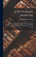 The Persian Manual: A Pocket Companion Intended to Facilitate the Essential Attainments of Conversing With Fluency and Composing With Accu
