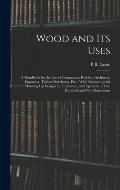 Wood and Its Uses: A Handbook for the Use of Contractors, Builders, Architects, Engineers, Timber Merchants, Etc.: With Information for D