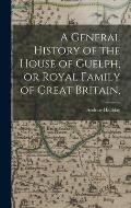 A General History of the House of Guelph, or Royal Family of Great Britain,