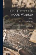 The Illustrated Wood Worker: For Joiners, Cabinet Makers, Stair Builders, Carpenters, Car Builders, &c., &c; Volume 1