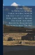 Address of the Superintendent of Public Instruction of the State of California, Hon. John Swett, Before the State Teachers' Institute, Held in San Fra