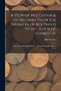 A View of the Coinage of Ireland, From the Invasion of the Danes to the Reign of George Iv.; ... Account of the Ring Money; ... Hiberno-Danish and Iri