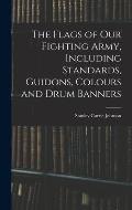 The Flags of our Fighting Army, Including Standards, Guidons, Colours and Drum Banners