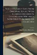 Shelley's Early Life From Original Sourc With Curious Incidents, Letters, and Writings now First Published or Collected