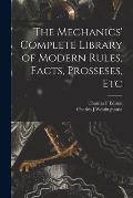 The Mechanics' Complete Library of Modern Rules, Facts, Prosseses, Etc