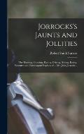 Jorrocks's Jaunts and Jollities; the Hunting, Shooting, Racing, Driving, Sailing, Eating, Eccentric and Extravagant Exploits of ... Mr. John Jorrocks