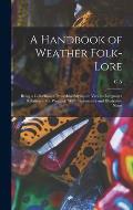 A Handbook of Weather Folk-lore; Being a Collection of Proverbial Sayings in Various Languages Relating to the Weather, With Explanatory and Illustrat