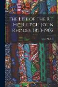 The Life of the Rt. Hon. Cecil John Rhodes, 1853-1902