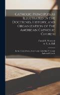 Catholic Principles as Illustrated in the Doctrines, History, and Organization of the American Catholic Church: In the United States, Commonly Called