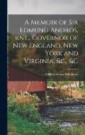 A Memoir of Sir Edmund Andros, knt., Governor of New England, New York and Virginia, &c., &c