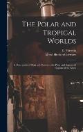 The Polar and Tropical Worlds: A Description of man and Nature in the Polar and Equatorial Regions of the Globe