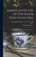 American Silver Of The Xvii & Xviii Centuries: A Study Based On The Clearwater Collection