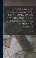 A Dictionary Of General Knowledge, Or, An Explanation Of Words And Things Connected With All The Arts And Sciences
