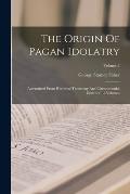 The Origin Of Pagan Idolatry: Ascertained From Historical Testimony And Circumstantial Evidence: 3 Volumes; Volume 2