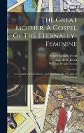 The Great Mother, A Gospel Of The Eternally-feminine: Occult And Scientific Studies And Experiences In The Sacred And Secret Life