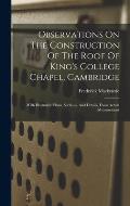 Observations On The Construction Of The Roof Of King's College Chapel, Cambridge: With Illustrative Plans, Sections, And Details, From Actual Measurem